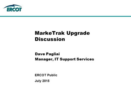 MarkeTrak Upgrade Discussion Dave Pagliai Manager, IT Support Services July 2015 ERCOT Public.