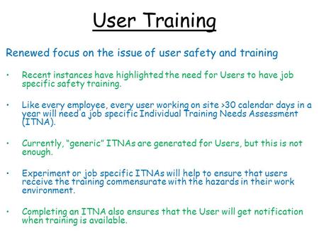 User Training Renewed focus on the issue of user safety and training Recent instances have highlighted the need for Users to have job specific safety training.