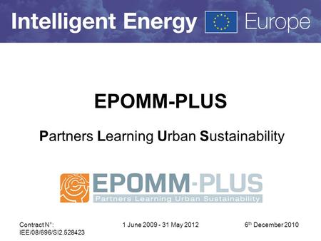 6 th December 2010 Contract N°: IEE/08/696/SI2.528423 1 June 2009 - 31 May 2012 EPOMM-PLUS Partners Learning Urban Sustainability.