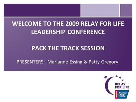 WELCOME TO THE 2009 RELAY FOR LIFE LEADERSHIP CONFERENCE PACK THE TRACK SESSION PRESENTERS: Marianne Essing & Patty Gregory.