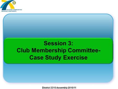 District 3310 Assembly 2010/11 Session 3: Club Membership Committee- Case Study Exercise.