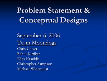 Problem Statement & Conceptual Designs September 6, 2006 Team Moondogs Chris Culver Rahul Kirtikar Elias Krauklis Christopher Sampson Michael Widerquist.