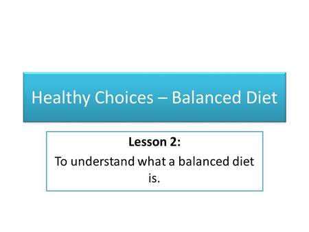 Healthy Choices – Balanced Diet Lesson 2: To understand what a balanced diet is.