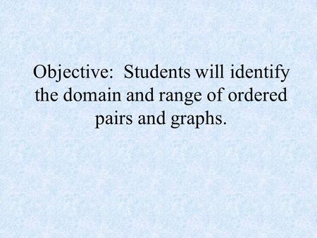 Objective: Students will identify the domain and range of ordered pairs and graphs.