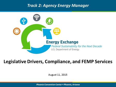 Phoenix Convention Center Phoenix, Arizona Legislative Drivers, Compliance, and FEMP Services Track 2: Agency Energy Manager August 11, 2015.