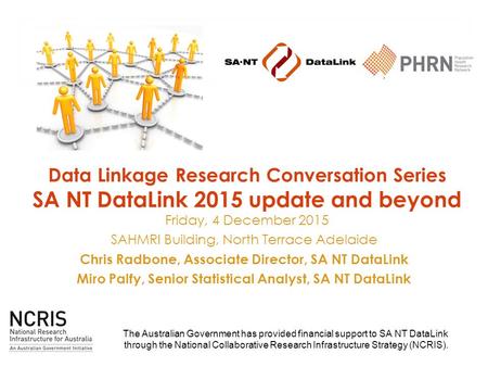 Data Linkage Research Conversation Series SA NT DataLink 2015 update and beyond Friday, 4 December 2015 SAHMRI Building, North Terrace Adelaide Chris Radbone,