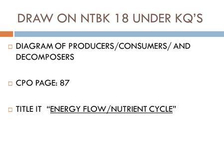 DRAW ON NTBK 18 UNDER KQ’S  DIAGRAM OF PRODUCERS/CONSUMERS/ AND DECOMPOSERS  CPO PAGE: 87  TITLE IT “ENERGY FLOW/NUTRIENT CYCLE”