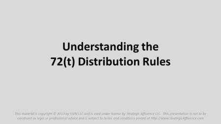 Understanding the 72(t) Distribution Rules This material is copyright © 2013 by SSEN LLC and is used under license by Strategic Affluence LLC. This presentation.