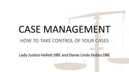 CASE MANAGEMENT HOW TO TAKE CONTROL OF YOUR CASES 1 Lady Justice Hallett DBE and Dame Linda Dobbs DBE.