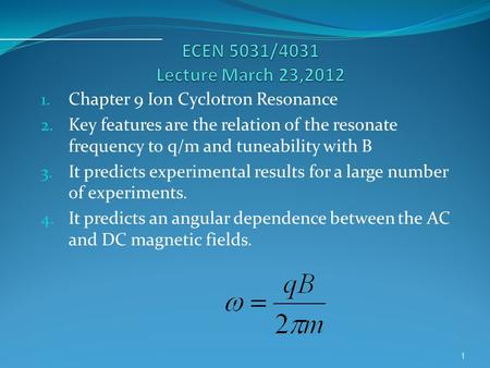 1. Chapter 9 Ion Cyclotron Resonance 2. Key features are the relation of the resonate frequency to q/m and tuneability with B 3. It predicts experimental.