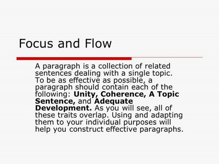 Focus and Flow A paragraph is a collection of related sentences dealing with a single topic. To be as effective as possible, a paragraph should contain.