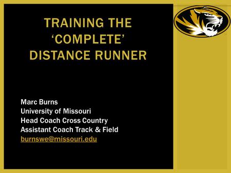 TRAINING THE ‘COMPLETE’ DISTANCE RUNNER Marc Burns University of Missouri Head Coach Cross Country Assistant Coach Track & Field