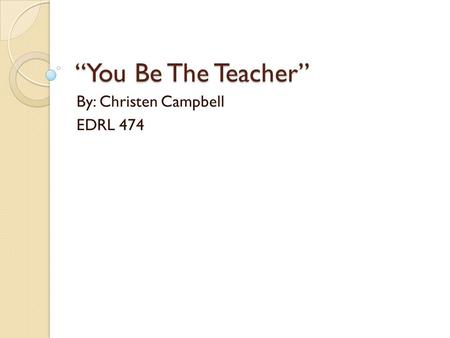 “You Be The Teacher” By: Christen Campbell EDRL 474.