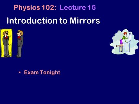 Exam Tonight Physics 102: Lecture 16 Introduction to Mirrors.