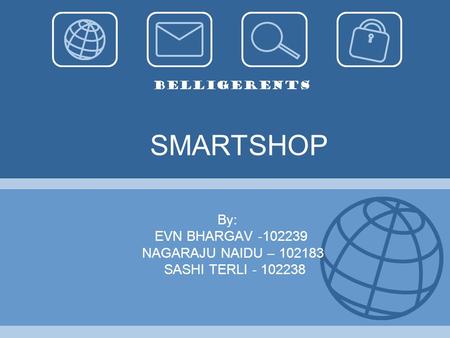 SMARTSHOP By: EVN BHARGAV -102239 NAGARAJU NAIDU – 102183 SASHI TERLI - 102238 Belligerents.