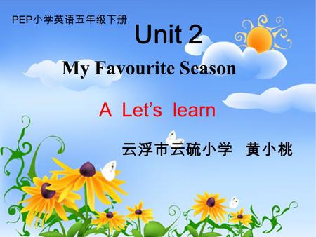 Unit 2 云浮市云硫小学 黄小桃 A Let’s learn PEP 小学英语五年级下册 My Favourite Season.