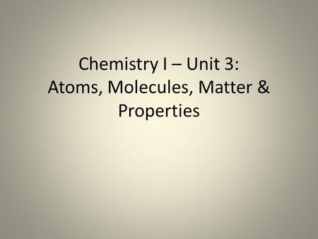 Chemistry I – Unit 3: Atoms, Molecules, Matter & Properties.