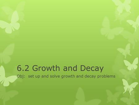 6.2 Growth and Decay Obj: set up and solve growth and decay problems.