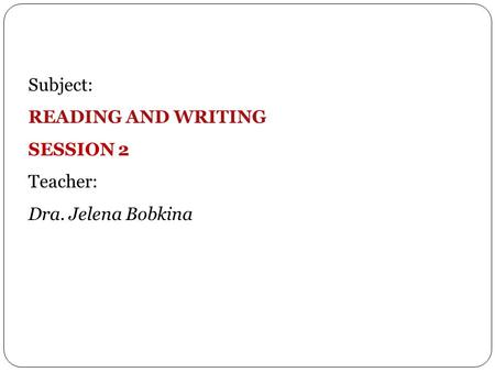 Subject: READING AND WRITING SESSION 2 Teacher: Dra. Jelena Bobkina.