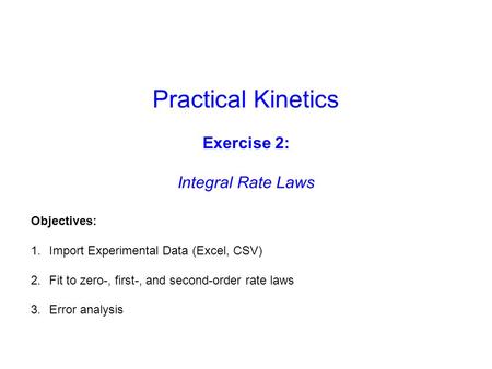 Practical Kinetics Exercise 2: Integral Rate Laws Objectives: 1.Import Experimental Data (Excel, CSV) 2.Fit to zero-, first-, and second-order rate laws.