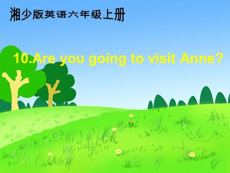 10.Are you going to visit Anne? 教学目标 能够熟练使用 are you going to … 句型进行 提问以及回答。