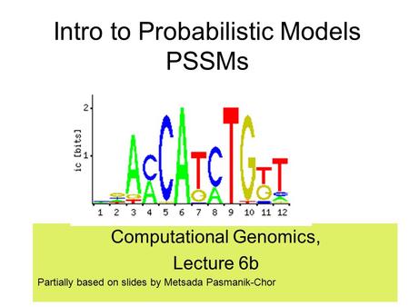 Intro to Probabilistic Models PSSMs Computational Genomics, Lecture 6b Partially based on slides by Metsada Pasmanik-Chor.