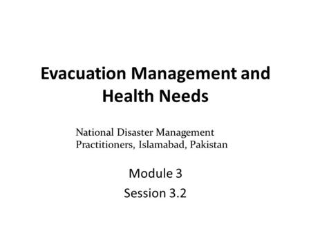 Evacuation Management and Health Needs Module 3 Session 3.2 National Disaster Management Practitioners, Islamabad, Pakistan.