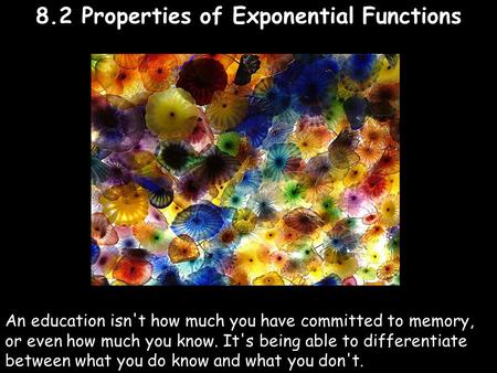 8.2 Properties of Exponential Functions An education isn't how much you have committed to memory, or even how much you know. It's being able to differentiate.