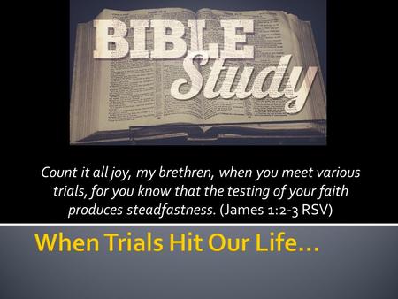 Count it all joy, my brethren, when you meet various trials, for you know that the testing of your faith produces steadfastness. (James 1:2-3 RSV)