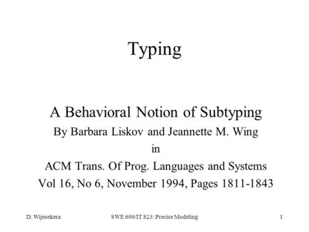 D. WijesekeraSWE 699/IT 823: Precise Modeling1 Typing A Behavioral Notion of Subtyping By Barbara Liskov and Jeannette M. Wing in ACM Trans. Of Prog. Languages.