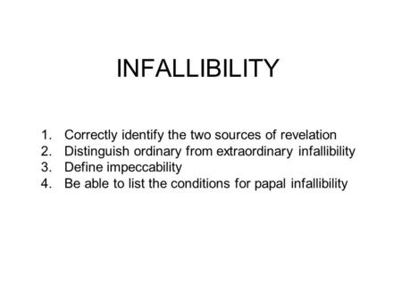 INFALLIBILITY 1.Correctly identify the two sources of revelation 2.Distinguish ordinary from extraordinary infallibility 3.Define impeccability 4.Be able.