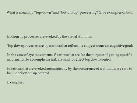 What is meant by “top-down” and “bottom-up” processing? Give examples of both. Bottom up processes are evoked by the visual stimulus. Top down processes.