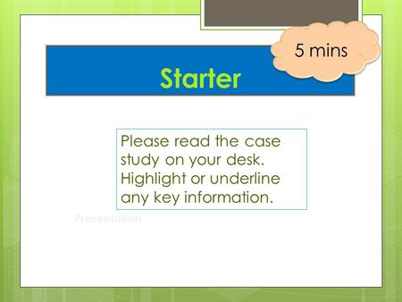 Starter Presentation Please read the case study on your desk. Highlight or underline any key information. 5 mins.