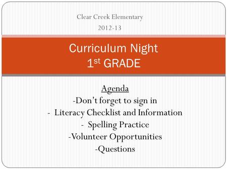 Clear Creek Elementary 2012-13 Curriculum Night 1 st GRADE Agenda -Don’t forget to sign in -Literacy Checklist and Information -Spelling Practice -Volunteer.