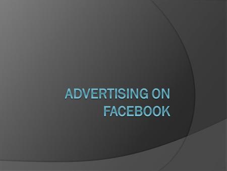 Audience  Over 1 billion people are on Facebook. It would be dumb to not advertise on Facebook.  The advertise feature is new and has many features.