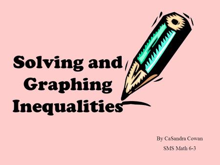 Solving and Graphing Inequalities By CaSandra Cowan SMS Math 6-3.