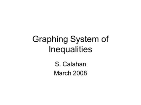 Graphing System of Inequalities S. Calahan March 2008.