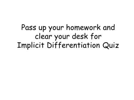 Pass up your homework and clear your desk for Implicit Differentiation Quiz.