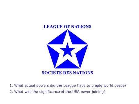 1. What actual powers did the League have to create world peace? 2. What was the significance of the USA never joining?