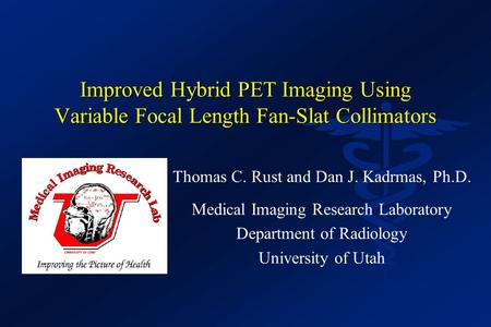 Improved Hybrid PET Imaging Using Variable Focal Length Fan-Slat Collimators Thomas C. Rust and Dan J. Kadrmas, Ph.D. Medical Imaging Research Laboratory.