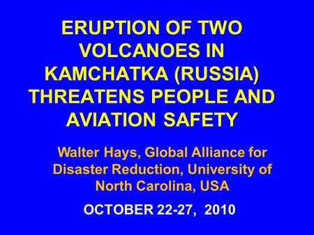 ERUPTION OF TWO VOLCANOES IN KAMCHATKA (RUSSIA) THREATENS PEOPLE AND AVIATION SAFETY OCTOBER 22-27, 2010 Walter Hays, Global Alliance for Disaster Reduction,