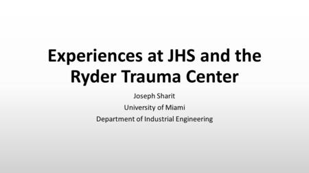 Experiences at JHS and the Ryder Trauma Center Joseph Sharit University of Miami Department of Industrial Engineering.