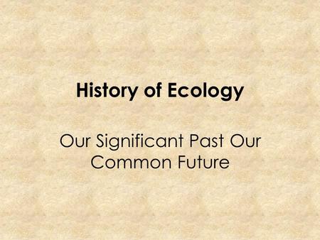 History of Ecology Our Significant Past Our Common Future.