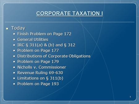 1 CORPORATE TAXATION I Today Today Finish Problem on Page 172Finish Problem on Page 172 General UtilitiesGeneral Utilities IRC § 311(a) & (b) and § 312IRC.