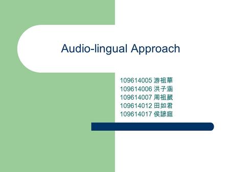 Audio-lingual Approach 109614005 游祖華 109614006 洪子涵 109614007 周祖葳 109614012 田如君 109614017 侯諺庭.