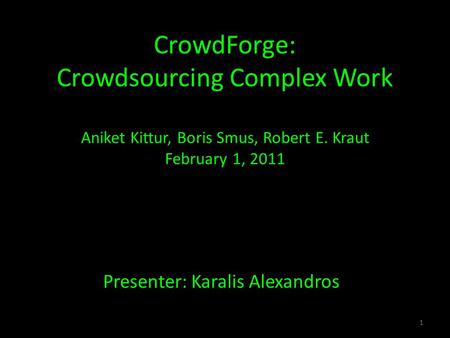 CrowdForge: Crowdsourcing Complex Work Aniket Kittur, Boris Smus, Robert E. Kraut February 1, 2011 Presenter: Karalis Alexandros 1.