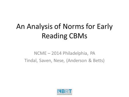 An Analysis of Norms for Early Reading CBMs NCME – 2014 Philadelphia, PA Tindal, Saven, Nese, (Anderson & Betts)