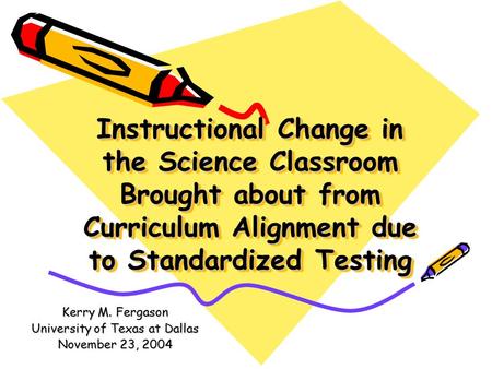 Instructional Change in the Science Classroom Brought about from Curriculum Alignment due to Standardized Testing Kerry M. Fergason University of Texas.