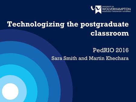 Technologizing the postgraduate classroom PedRIO 2016 Sara Smith and Martin Khechara.