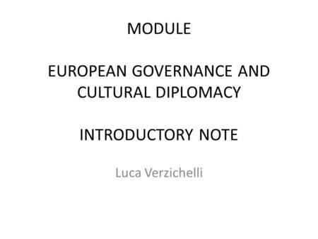 MODULE EUROPEAN GOVERNANCE AND CULTURAL DIPLOMACY INTRODUCTORY NOTE Luca Verzichelli.